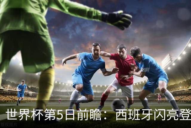 世界杯第5日前瞻：西班牙闪亮登场 伊沙亮相力争开门红